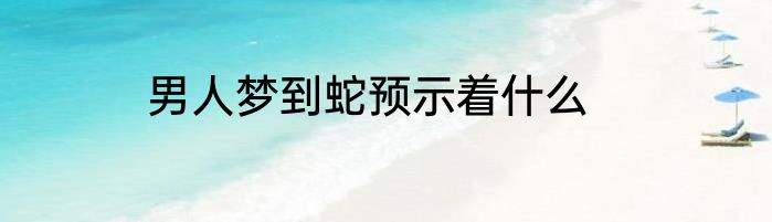 男人梦到蛇预示着什么