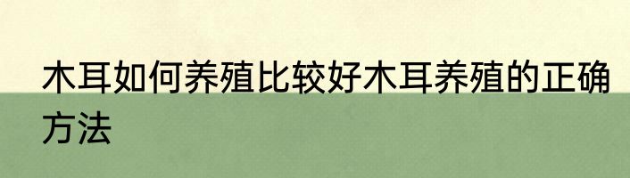 木耳如何养殖比较好木耳养殖的正确方法