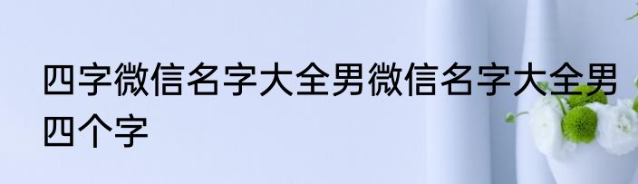 四字微信名字大全男微信名字大全男四个字