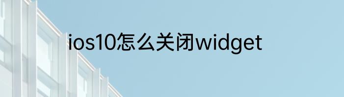 ios10怎么关闭widget
