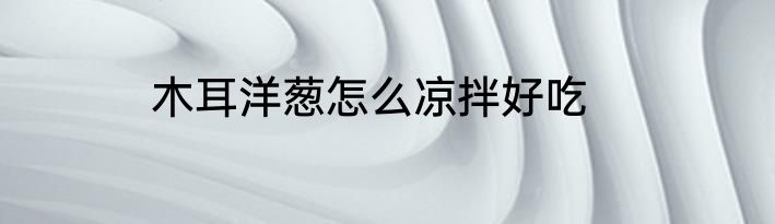 木耳洋葱怎么凉拌好吃