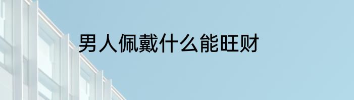 男人佩戴什么能旺财