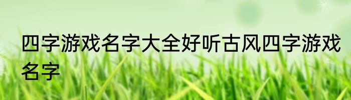 四字游戏名字大全好听古风四字游戏名字