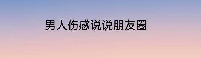 男人伤感说说朋友圈