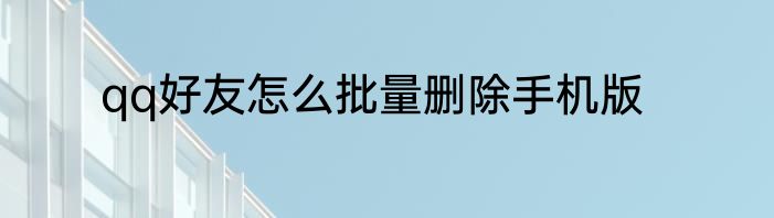 qq好友怎么批量删除手机版