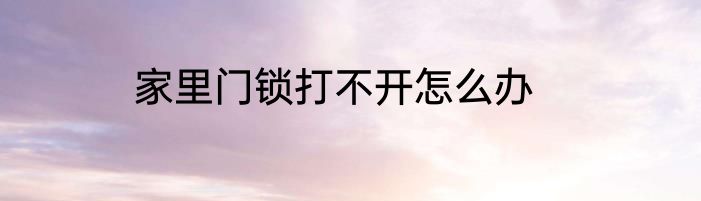 家里门锁打不开怎么办