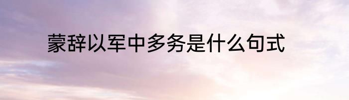 蒙辞以军中多务是什么句式