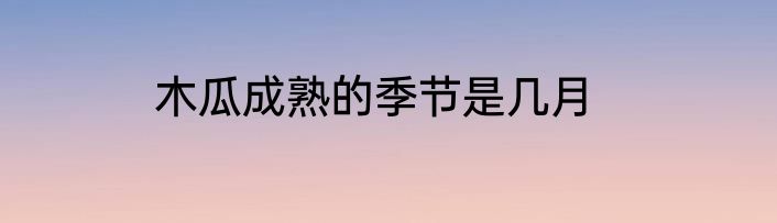 木瓜成熟的季节是几月