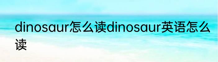 dinosaur怎么读dinosaur英语怎么读