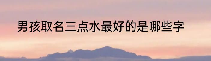男孩取名三点水最好的是哪些字