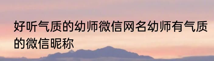 好听气质的幼师微信网名幼师有气质的微信昵称