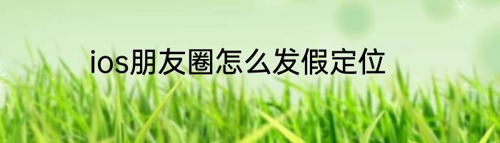 ios朋友圈怎么发假定位