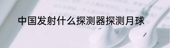 中国发射什么探测器探测月球