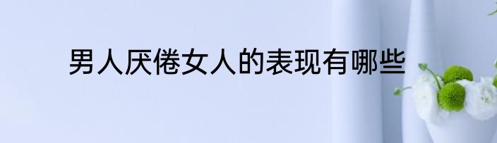男人厌倦女人的表现有哪些