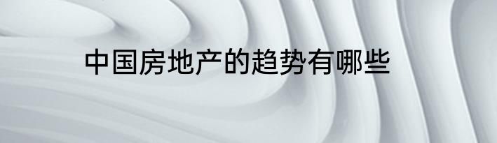 中国房地产的趋势有哪些