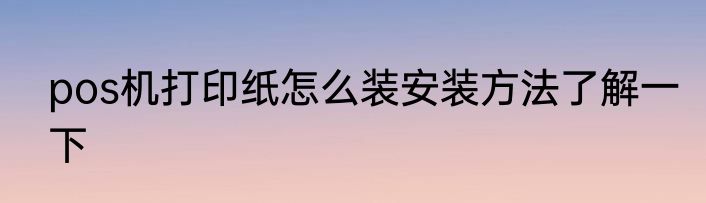 pos机打印纸怎么装安装方法了解一下