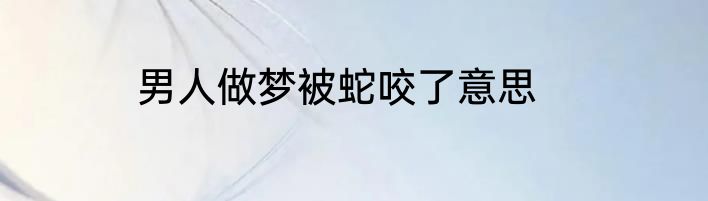 男人做梦被蛇咬了意思