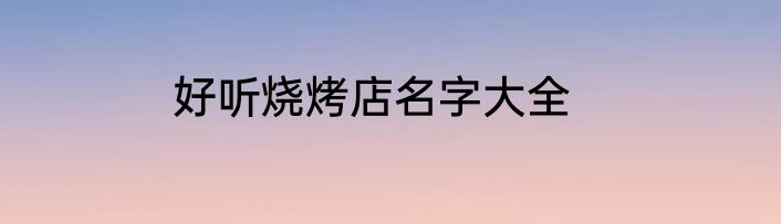 好听烧烤店名字大全