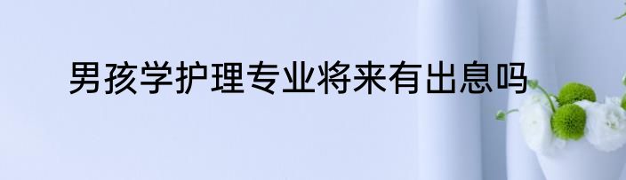 男孩学护理专业将来有出息吗