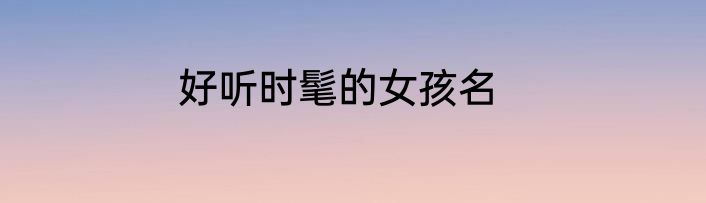 好听时髦的女孩名