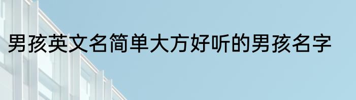 男孩英文名简单大方好听的男孩名字