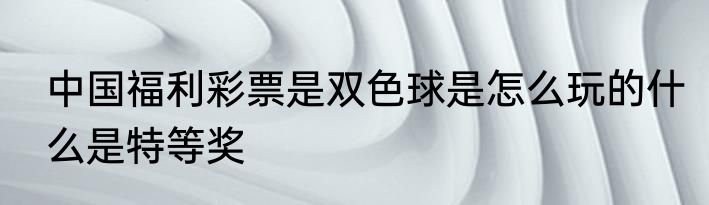 中国福利彩票是双色球是怎么玩的什么是特等奖