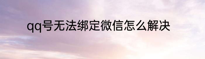 qq号无法绑定微信怎么解决