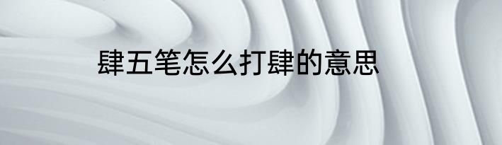 肆五笔怎么打肆的意思