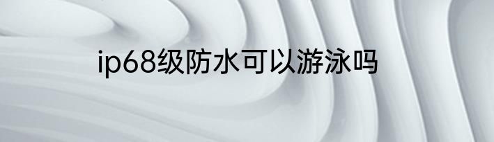 ip68级防水可以游泳吗
