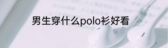 男生穿什么polo衫好看