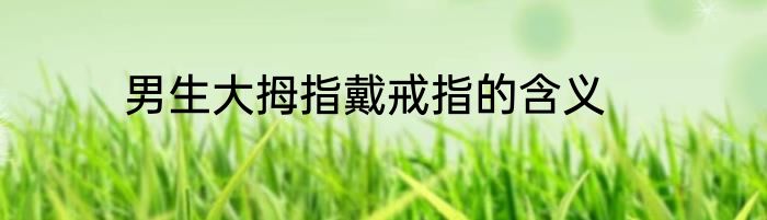 男生大拇指戴戒指的含义