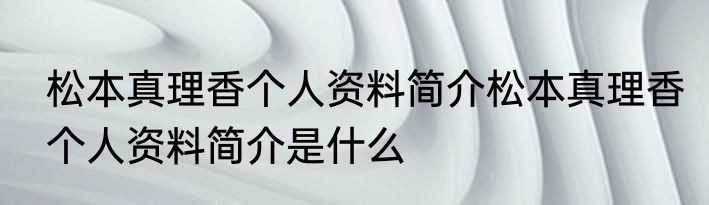 松本真理香个人资料简介松本真理香个人资料简介是什么