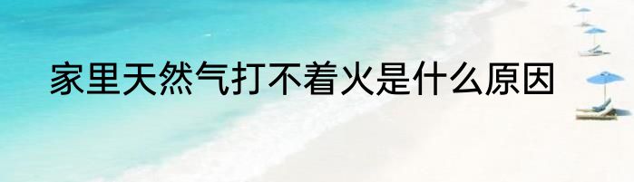 家里天然气打不着火是什么原因