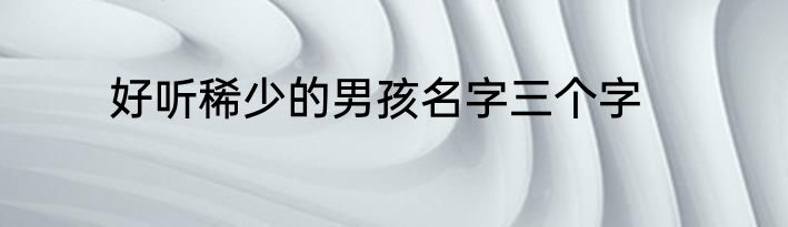 好听稀少的男孩名字三个字
