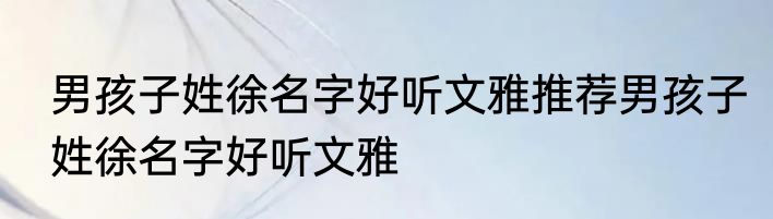 男孩子姓徐名字好听文雅推荐男孩子姓徐名字好听文雅