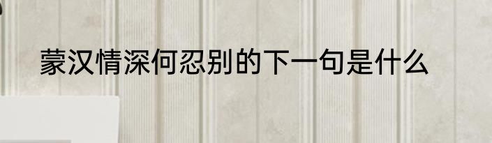 蒙汉情深何忍别的下一句是什么