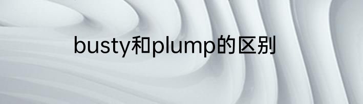 busty和plump的区别