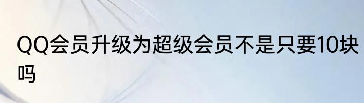 QQ会员升级为超级会员不是只要10块吗