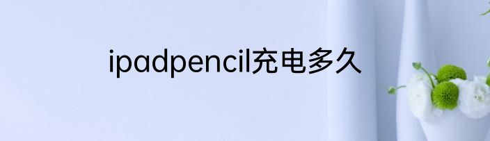 ipadpencil充电多久