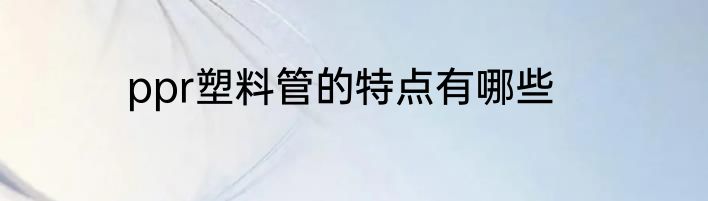ppr塑料管的特点有哪些