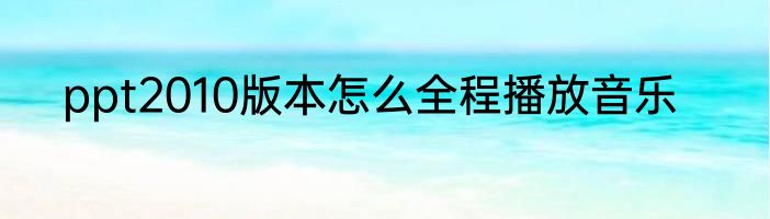 ppt2010版本怎么全程播放音乐