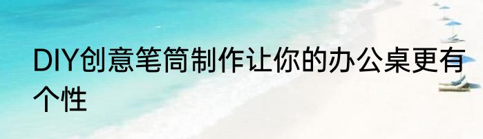 DIY创意笔筒制作让你的办公桌更有个性