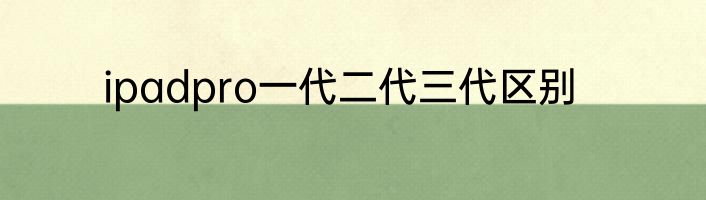 ipadpro一代二代三代区别