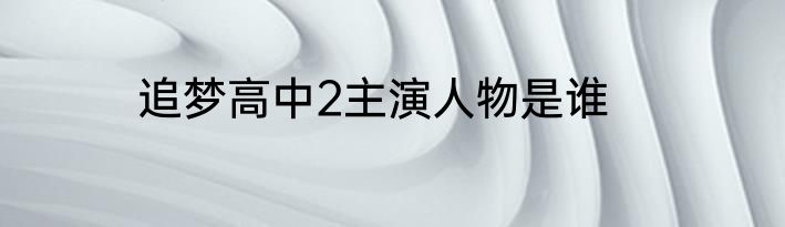追梦高中2主演人物是谁