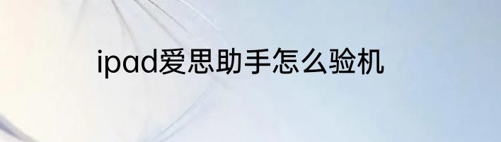 ipad爱思助手怎么验机