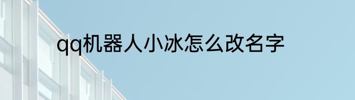 qq机器人小冰怎么改名字