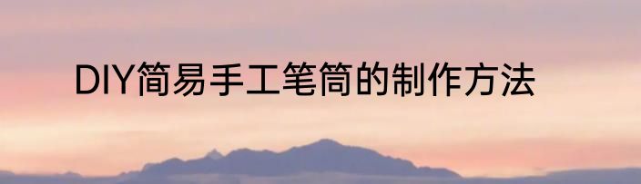DIY简易手工笔筒的制作方法
