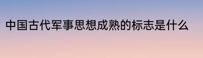 中国古代军事思想成熟的标志是什么