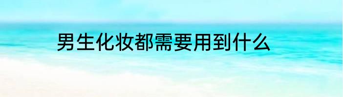男生化妆都需要用到什么