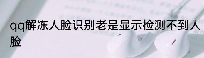 qq解冻人脸识别老是显示检测不到人脸